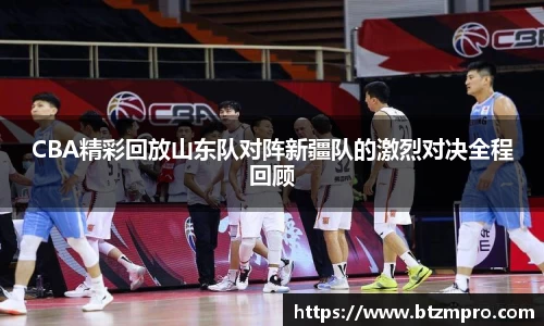 CBA精彩回放山东队对阵新疆队的激烈对决全程回顾