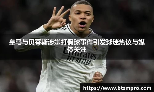皇马与贝蒂斯涉嫌打假球事件引发球迷热议与媒体关注